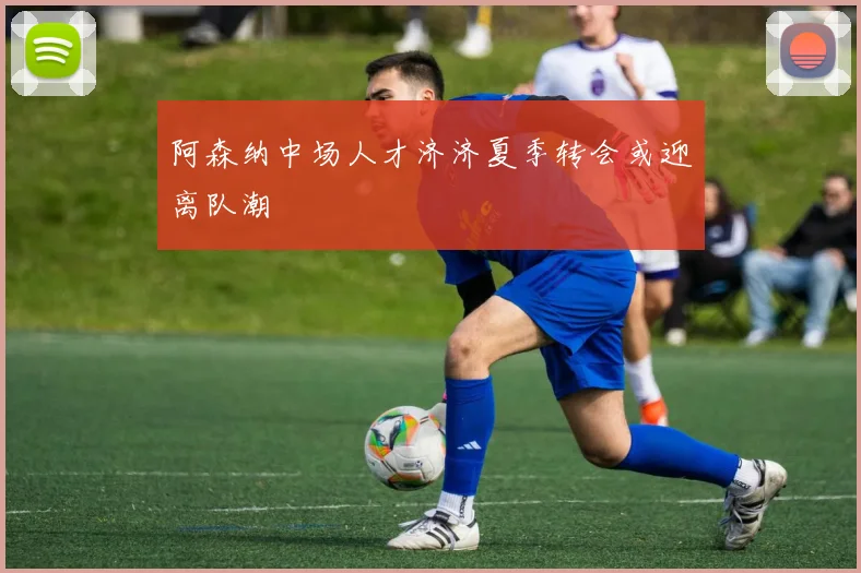 阿森纳中场人才济济夏季转会或迎离队潮