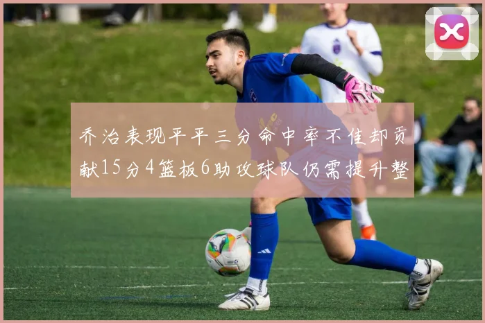 乔治表现平平三分命中率不佳却贡献15分4篮板6助攻球队仍需提升整体状态