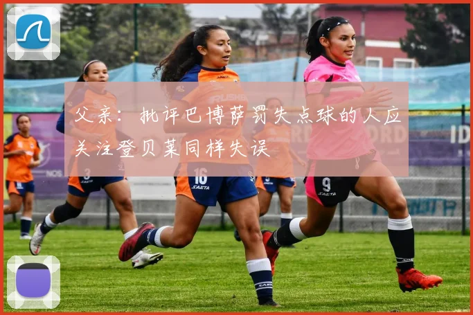 父亲：批评巴博萨罚失点球的人应关注登贝莱同样失误