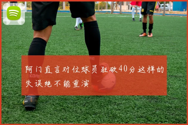 阿门直言对位球员狂砍40分这样的失误绝不能重演