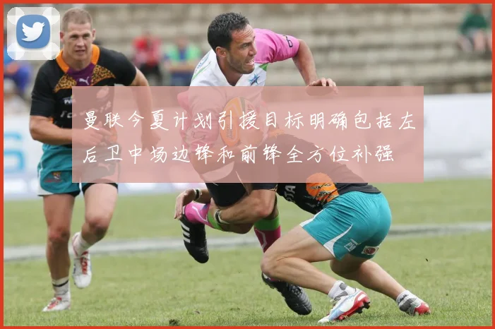 曼联今夏计划引援目标明确包括左后卫中场边锋和前锋全方位补强