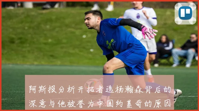 阿斯报分析开拓者选杨瀚森背后的深意与他被誉为中国约基奇的原因