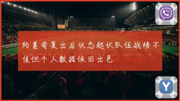 约基奇复出后状态起伏队伍战绩不佳但个人数据依旧出色