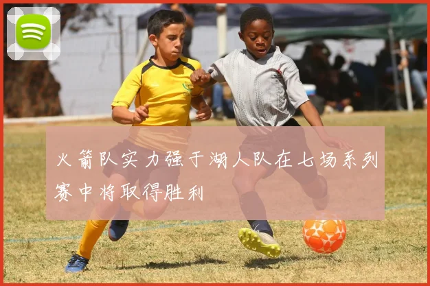 火箭队实力强于湖人队在七场系列赛中将取得胜利