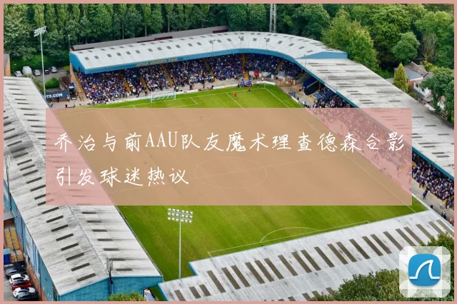 乔治与前AAU队友魔术理查德森合影引发球迷热议