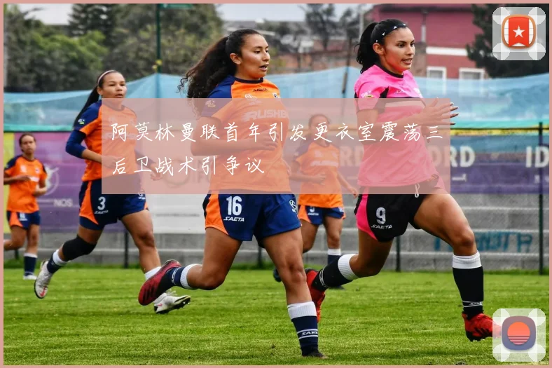 阿莫林曼联首年引发更衣室震荡三后卫战术引争议