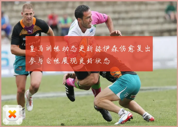 皇马训练动态更新赫伊森伤愈复出参与合练展现良好状态