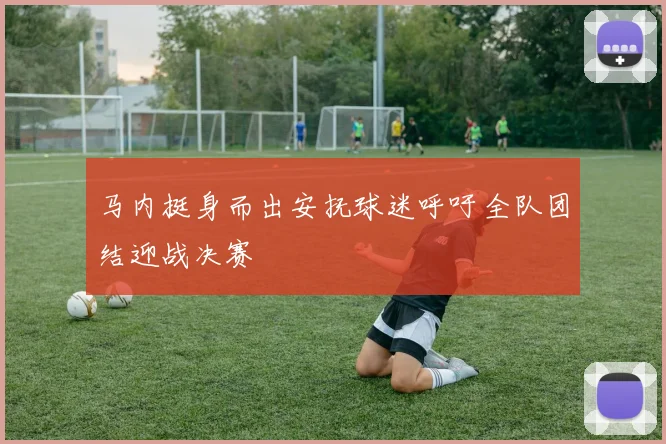 马内挺身而出安抚球迷呼吁全队团结迎战决赛