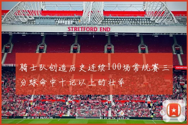 骑士队创造历史连续100场常规赛三分球命中十记以上的壮举