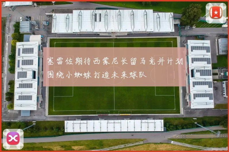塞雷佐期待西蒙尼长留马竞并计划围绕小蜘蛛打造未来球队