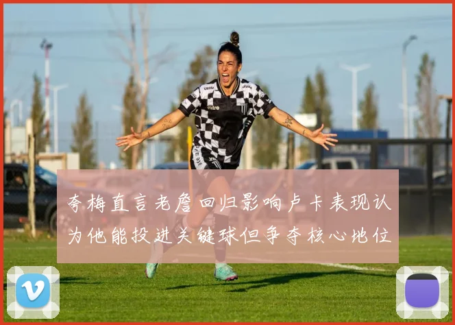 夸梅直言老詹回归影响卢卡表现认为他能投进关键球但争夺核心地位成阻碍