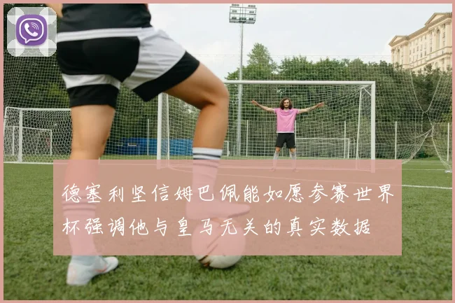 德塞利坚信姆巴佩能如愿参赛世界杯强调他与皇马无关的真实数据