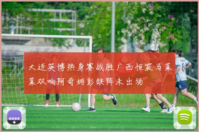 大连英博热身赛战胜广西恒宸马莱莱双响阿奇姆彭缺阵未出场