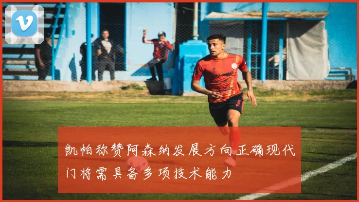 凯帕称赞阿森纳发展方向正确现代门将需具备多项技术能力