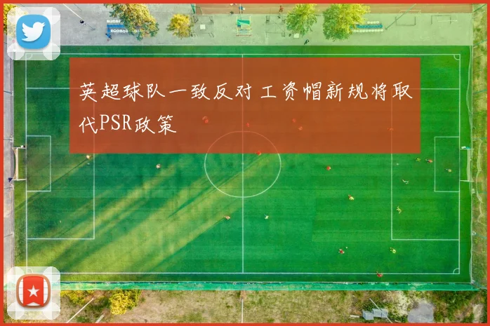 英超球队一致反对工资帽新规将取代PSR政策