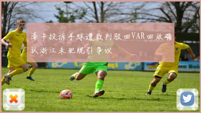 泽卡投诉手球遭裁判驳回VAR回放确认浙江未犯规引争议