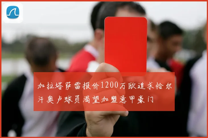 加拉塔萨雷报价1200万欧追求恰尔汗奥卢球员渴望加盟意甲豪门