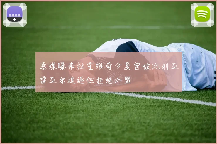 意媒曝弗拉霍维奇今夏曾被比利亚雷亚尔追逐但拒绝加盟