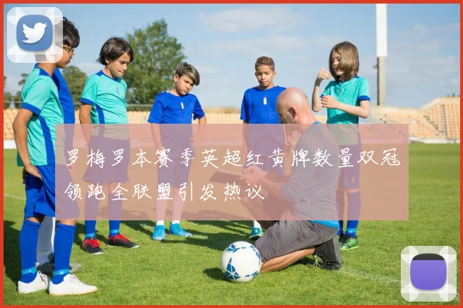 罗梅罗本赛季英超红黄牌数量双冠领跑全联盟引发热议