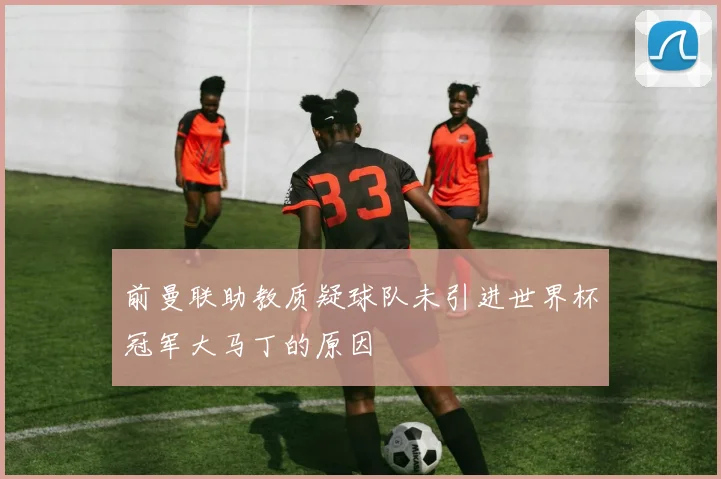 前曼联助教质疑球队未引进世界杯冠军大马丁的原因