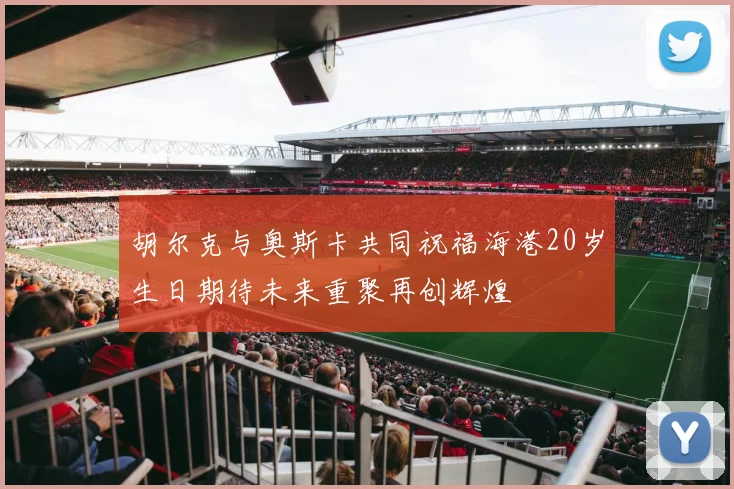 胡尔克与奥斯卡共同祝福海港20岁生日期待未来重聚再创辉煌