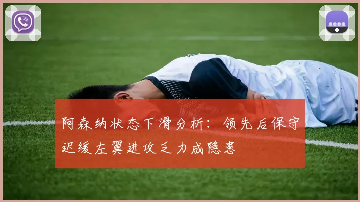 阿森纳状态下滑分析：领先后保守迟缓左翼进攻乏力成隐患