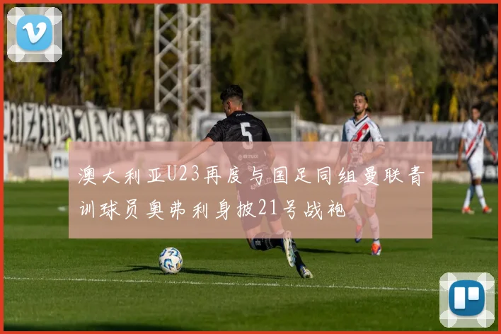 澳大利亚U23再度与国足同组曼联青训球员奥弗利身披21号战袍