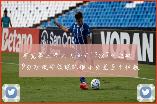 布克第三节火力全开13投7中狂砍19分助攻带领球队缩小分差至个位数