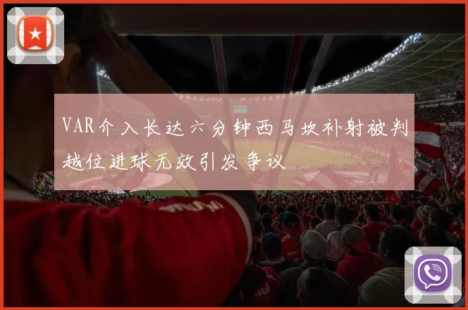VAR介入长达六分钟西马坎补射被判越位进球无效引发争议