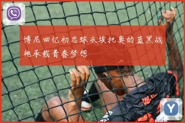 博尼回忆初恋球衣埃托奥的蓝黑战袍承载青春梦想